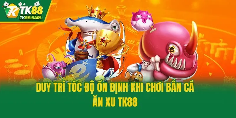 Bắn Cá Ăn Xu TK88 - Siêu Phẩm Đổi Thưởng Ăn Khách Top 1 4 Duy trì tốc độ ổn định khi chơi bắn cá ăn xu TK88