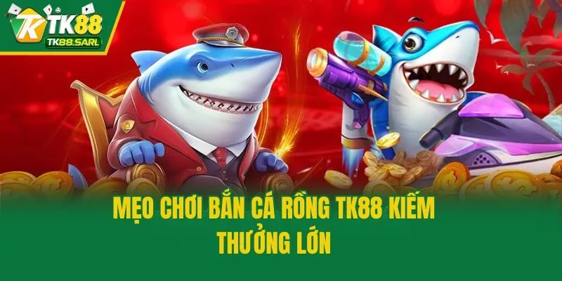 Bắn Cá Rồng TK88 - Siêu Phẩm Đổi Thưởng Chất Lượng Nhất 4 Mẹo chơi bắn cá Rồng TK88 kiếm thưởng lớn