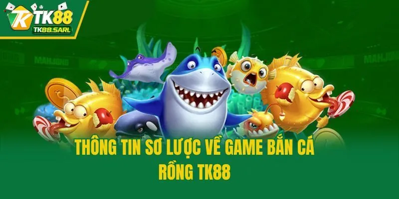 Bắn Cá Rồng TK88 - Siêu Phẩm Đổi Thưởng Chất Lượng Nhất 2 Thông tin sơ lược về game bắn cá Rồng TK88